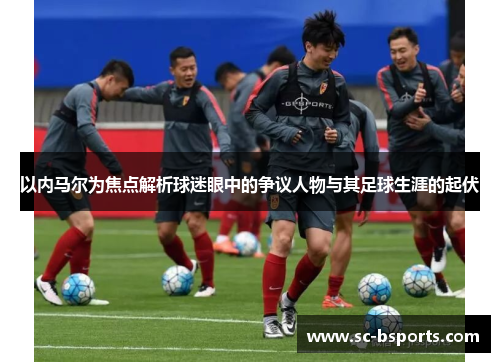 以内马尔为焦点解析球迷眼中的争议人物与其足球生涯的起伏