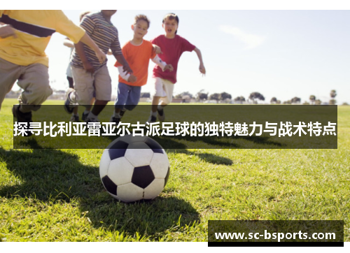 探寻比利亚雷亚尔古派足球的独特魅力与战术特点