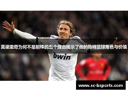 莫德里奇为何不是前锋的五个理由揭示了他的独特足球角色与价值