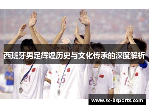 西班牙男足辉煌历史与文化传承的深度解析 西班牙男足辉煌历史与文化传承的深度解析