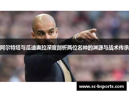 阿尔特塔与瓜迪奥拉深度剖析两位名帅的渊源与战术传承