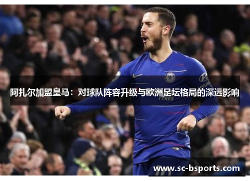 阿扎尔加盟皇马：对球队阵容升级与欧洲足坛格局的深远影响