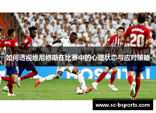 如何透视维尼修斯在比赛中的心理状态与应对策略