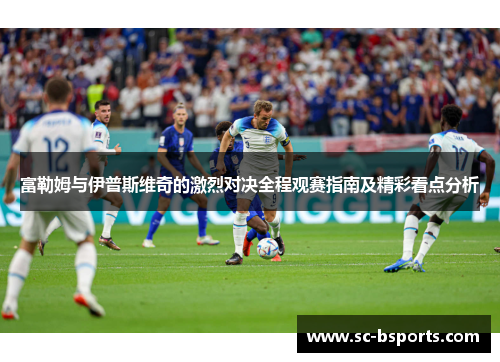 富勒姆与伊普斯维奇的激烈对决全程观赛指南及精彩看点分析