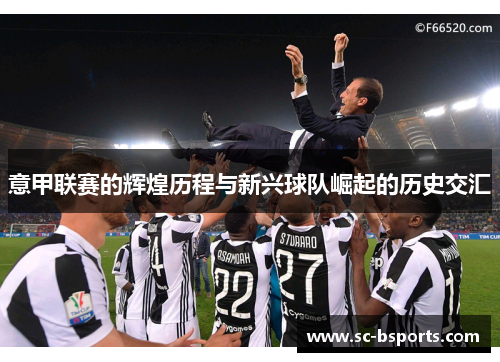 意甲联赛的辉煌历程与新兴球队崛起的历史交汇 意甲联赛的辉煌历程与新兴球队崛起的历史交汇