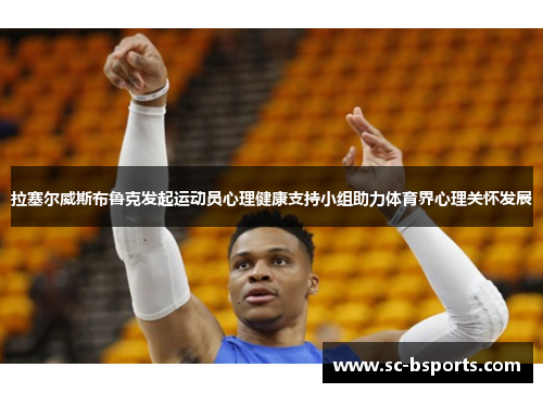 拉塞尔威斯布鲁克发起运动员心理健康支持小组助力体育界心理关怀发展 拉塞尔威斯布鲁克发起运动员心理健康支持小组助力体育界心理关怀发展