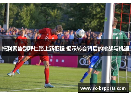 托利索告别拜仁踏上新征程 揭示转会背后的挑战与机遇 托利索告别拜仁踏上新征程 揭示转会背后的挑战与机遇