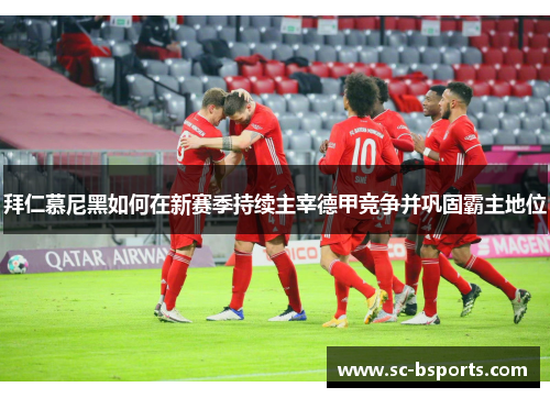 拜仁慕尼黑如何在新赛季持续主宰德甲竞争并巩固霸主地位 拜仁慕尼黑如何在新赛季持续主宰德甲竞争并巩固霸主地位