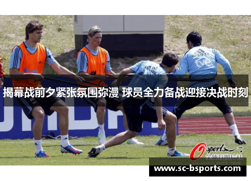 揭幕战前夕紧张氛围弥漫 球员全力备战迎接决战时刻 揭幕战前夕紧张氛围弥漫 球员全力备战迎接决战时刻