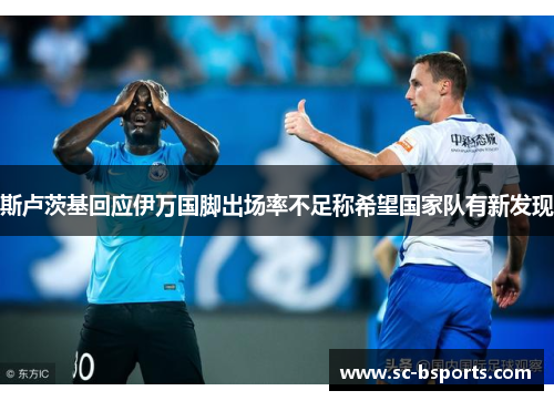斯卢茨基回应伊万国脚出场率不足称希望国家队有新发现 斯卢茨基回应伊万国脚出场率不足称希望国家队有新发现