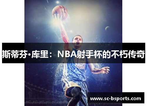 斯蒂芬·库里:NBA射手杯的不朽传奇 斯蒂芬·库里:NBA射手杯的不朽传奇