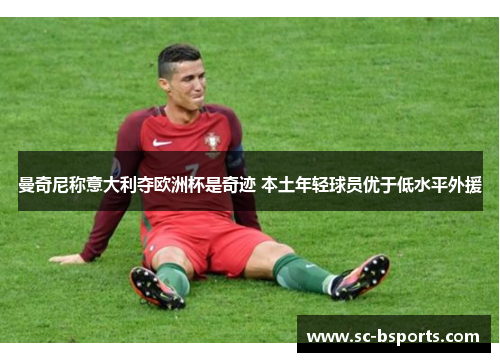 曼奇尼称意大利夺欧洲杯是奇迹 本土年轻球员优于低水平外援