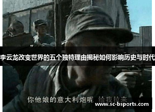 李云龙改变世界的五个独特理由揭秘如何影响历史与时代 李云龙改变世界的五个独特理由揭秘如何影响历史与时代