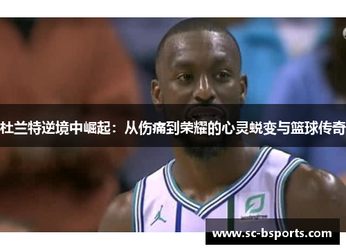 杜兰特逆境中崛起:从伤痛到荣耀的心灵蜕变与篮球传奇 杜兰特逆境中崛起:从伤痛到荣耀的心灵蜕变与篮球传奇