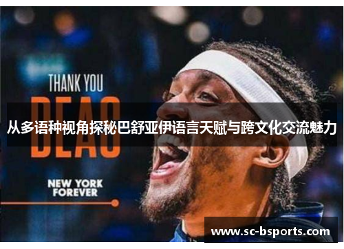 从多语种视角探秘巴舒亚伊语言天赋与跨文化交流魅力 从多语种视角探秘巴舒亚伊语言天赋与跨文化交流魅力