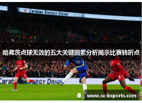 哈弗茨点球无效的五大关键因素分析揭示比赛转折点