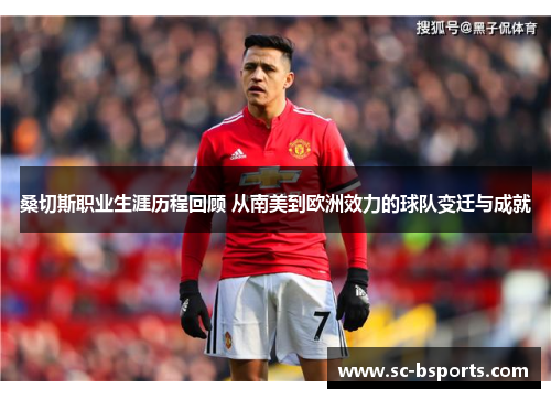 桑切斯职业生涯历程回顾 从南美到欧洲效力的球队变迁与成就