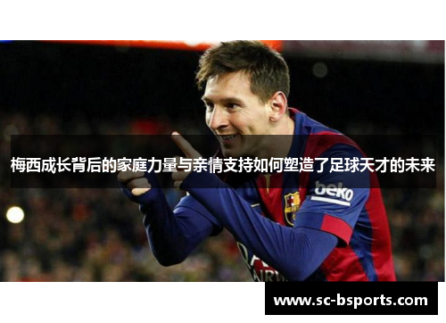梅西成长背后的家庭力量与亲情支持如何塑造了足球天才的未来 梅西成长背后的家庭力量与亲情支持如何塑造了足球天才的未来