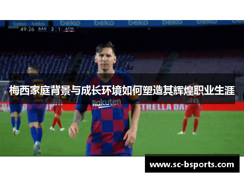 梅西家庭背景与成长环境如何塑造其辉煌职业生涯