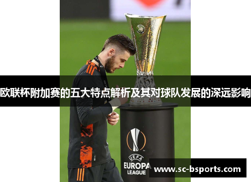 欧联杯附加赛的五大特点解析及其对球队发展的深远影响 欧联杯附加赛的五大特点解析及其对球队发展的深远影响