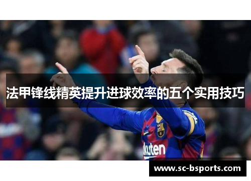 法甲锋线精英提升进球效率的五个实用技巧 法甲锋线精英提升进球效率的五个实用技巧