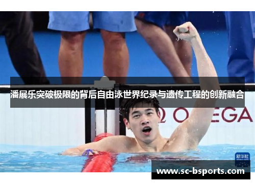 潘展乐突破极限的背后自由泳世界纪录与遗传工程的创新融合 潘展乐突破极限的背后自由泳世界纪录与遗传工程的创新融合