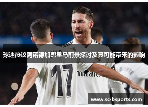 球迷热议阿诺德加盟皇马前景探讨及其可能带来的影响 球迷热议阿诺德加盟皇马前景探讨及其可能带来的影响