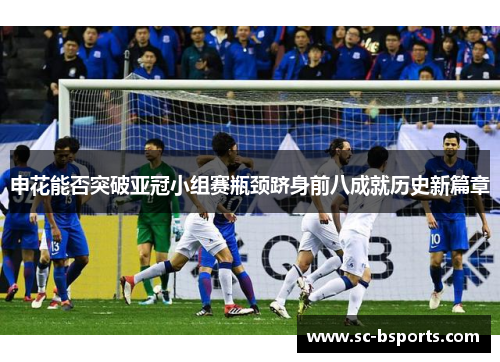 申花能否突破亚冠小组赛瓶颈跻身前八成就历史新篇章 申花能否突破亚冠小组赛瓶颈跻身前八成就历史新篇章
