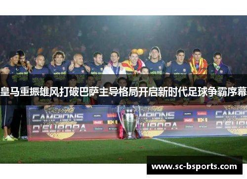 皇马重振雄风打破巴萨主导格局开启新时代足球争霸序幕 皇马重振雄风打破巴萨主导格局开启新时代足球争霸序幕