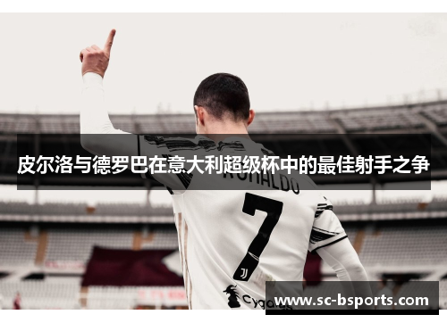 皮尔洛与德罗巴在意大利超级杯中的最佳射手之争 皮尔洛与德罗巴在意大利超级杯中的最佳射手之争
