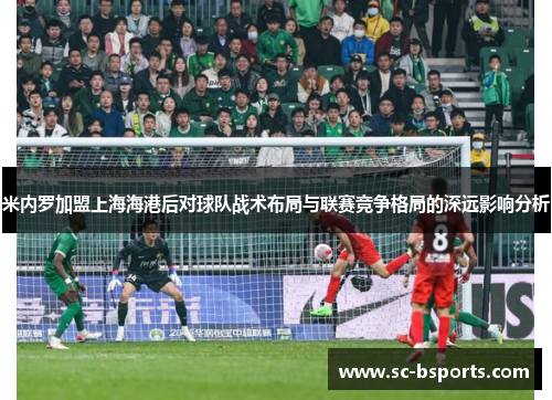 米内罗加盟上海海港后对球队战术布局与联赛竞争格局的深远影响分析 米内罗加盟上海海港后对球队战术布局与联赛竞争格局的深远影响分析
