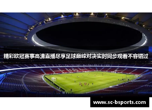 精彩欧冠赛事高清直播尽享足球巅峰对决实时同步观看不容错过 精彩欧冠赛事高清直播尽享足球巅峰对决实时同步观看不容错过