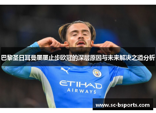 巴黎圣日耳曼屡屡止步欧冠的深层原因与未来解决之道分析 巴黎圣日耳曼屡屡止步欧冠的深层原因与未来解决之道分析