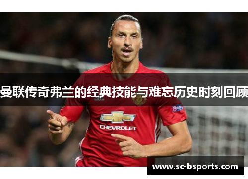 曼联传奇弗兰的经典技能与难忘历史时刻回顾 曼联传奇弗兰的经典技能与难忘历史时刻回顾