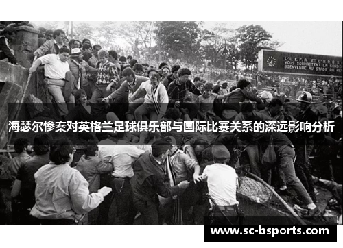 海瑟尔惨案对英格兰足球俱乐部与国际比赛关系的深远影响分析 海瑟尔惨案对英格兰足球俱乐部与国际比赛关系的深远影响分析