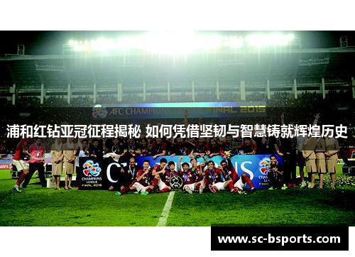 浦和红钻亚冠征程揭秘 如何凭借坚韧与智慧铸就辉煌历史 浦和红钻亚冠征程揭秘 如何凭借坚韧与智慧铸就辉煌历史