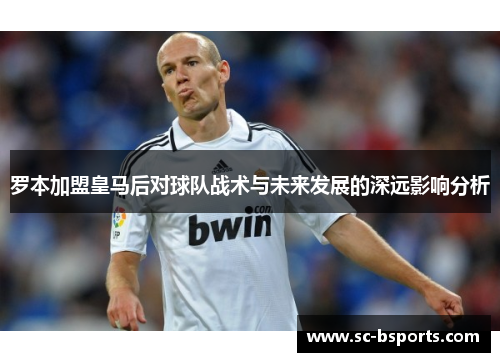 罗本加盟皇马后对球队战术与未来发展的深远影响分析 罗本加盟皇马后对球队战术与未来发展的深远影响分析