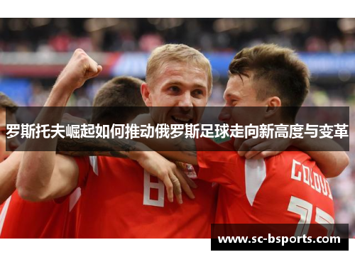 罗斯托夫崛起如何推动俄罗斯足球走向新高度与变革 罗斯托夫崛起如何推动俄罗斯足球走向新高度与变革