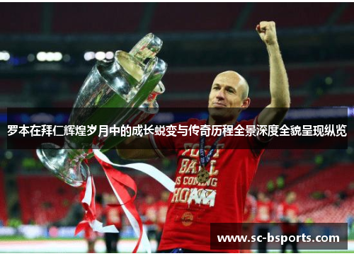 罗本在拜仁辉煌岁月中的成长蜕变与传奇历程全景深度全貌呈现纵览 罗本在拜仁辉煌岁月中的成长蜕变与传奇历程全景深度全貌呈现纵览