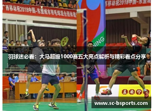 羽球迷必看:大马超级1000赛五大亮点解析与精彩看点分享 羽球迷必看:大马超级1000赛五大亮点解析与精彩看点分享