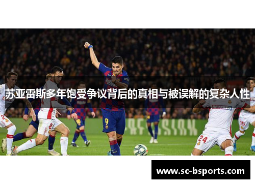 苏亚雷斯多年饱受争议背后的真相与被误解的复杂人性 苏亚雷斯多年饱受争议背后的真相与被误解的复杂人性