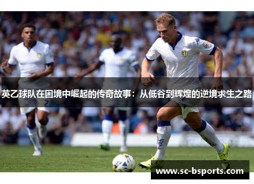 英乙球队在困境中崛起的传奇故事:从低谷到辉煌的逆境求生之路 英乙球队在困境中崛起的传奇故事:从低谷到辉煌的逆境求生之路