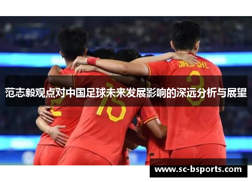 范志毅观点对中国足球未来发展影响的深远分析与展望 范志毅观点对中国足球未来发展影响的深远分析与展望