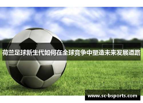 荷兰足球新生代如何在全球竞争中塑造未来发展道路 荷兰足球新生代如何在全球竞争中塑造未来发展道路