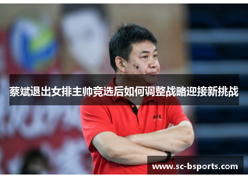 蔡斌退出女排主帅竞选后如何调整战略迎接新挑战