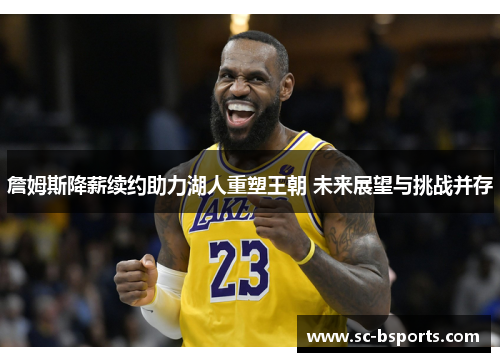 詹姆斯降薪续约助力湖人重塑王朝 未来展望与挑战并存