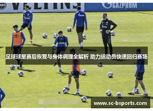足球球星赛后恢复与身体调理全解析 助力运动员快速回归赛场