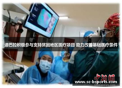 迪巴拉积极参与支持贫困地区医疗项目 助力改善基础医疗条件 迪巴拉积极参与支持贫困地区医疗项目 助力改善基础医疗条件