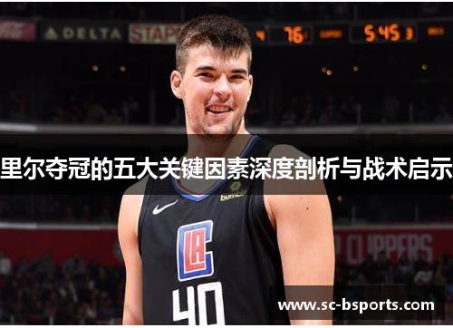 里尔夺冠的五大关键因素深度剖析与战术启示 里尔夺冠的五大关键因素深度剖析与战术启示