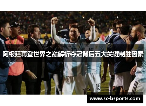 阿根廷再登世界之巅解析夺冠背后五大关键制胜因素